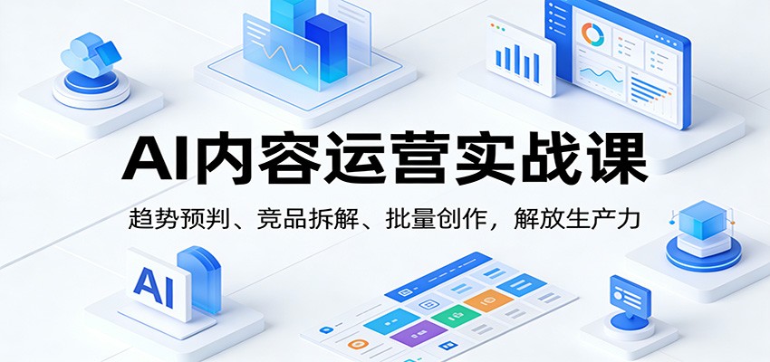 AI内容运营实战课：趋势预判、 竞品拆解、批量创作，解放生产力-冒泡网