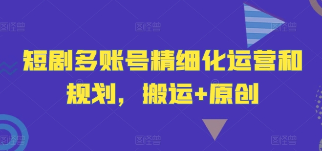 短剧多账号精细化运营和规划，搬运+原创-冒泡网
