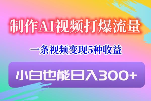 制作AI视频打爆流量,一条视频变现5种收益,小白也能日入300+-冒泡网