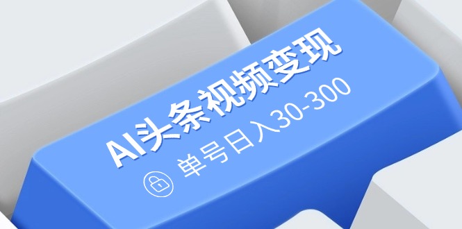 AI头条视频变现：AI原创搬运玩法，无需剪辑，多平台发布，单号日入30-300-冒泡网