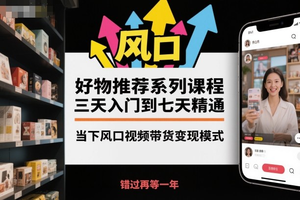 28d81e742ca8c91dcbd38bf482a38099.jpeg 好物推荐系列课程,三天入门到七天精通,当下风口视频带货变现模式