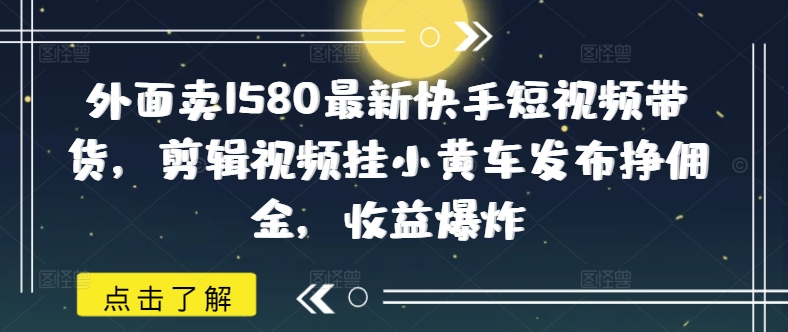 外面卖1580最新快手短视频带货，剪辑视频挂小黄车发布挣佣金，收益爆炸-冒泡网