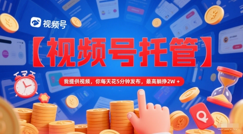 【视频号托管 】我提供视频，你每天花5分钟发布，最高躺挣2W+【揭秘】-冒泡网