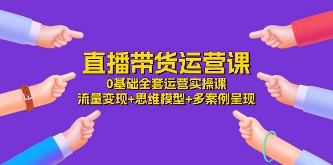 直播带货运营课，0基础全套运营实操课 流量变现+思维模型+多案例呈现-34节-冒泡网