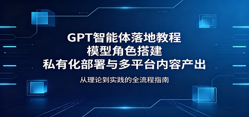 GPT智能体落地教程：模型角色搭建，私有化部署与多平台内容产出-冒泡网