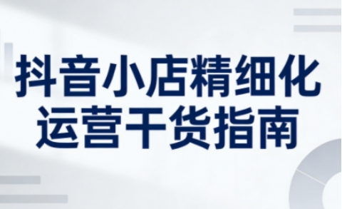2cb3de023533e266fe3242a23800ffd2.jpeg 抖音小店精细化运营干货指南新版,助力商家系统提升店铺运营能力(更新26年5月)