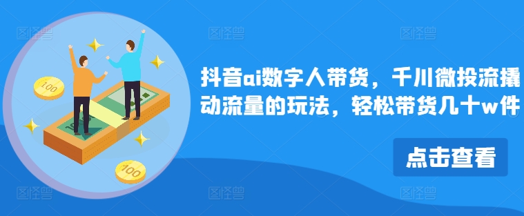 抖音ai数字人带货，千川微投流撬动流量的玩法，轻松带货几十w件-冒泡网