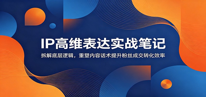 IP高维表达实战笔记：拆解底层逻辑，重塑内容话术提升粉丝成交转化效率-冒泡网
