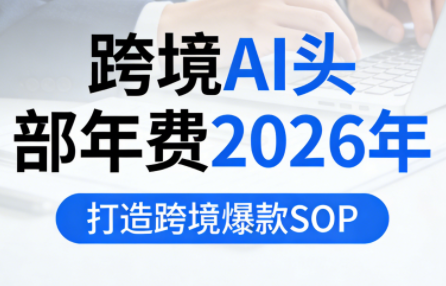 跨境AI头部年费2026年，打造跨境爆款SOP(更新5月)-冒泡网