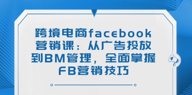 跨境电商facebook营销课：从广告投放到BM管理，全面掌握FB营销技巧-冒泡网