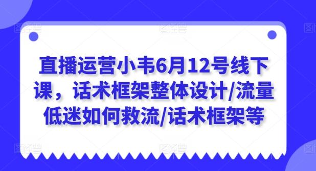 直播运营小韦6月12号线下课，话术框架整体设计/流量低迷如何救流/话术框架等-冒泡网