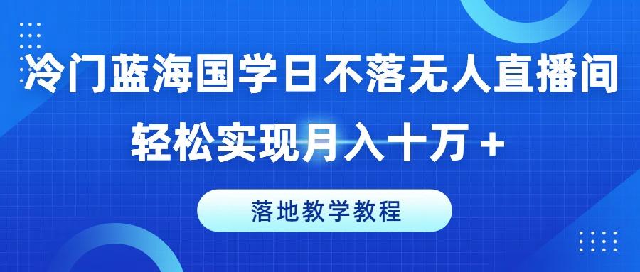 冷门蓝海国学日不落无人直播间，轻松实现月入十万+，落地教学教程【揭秘】-冒泡网