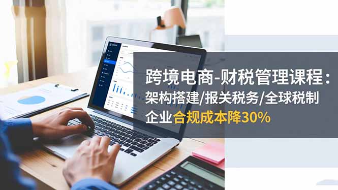 3edd72f2d13da1de325070125e2fbbbc.jpeg 跨境电商-财税管理课程:架构搭建/报关税务/全球税制,企业合规成本降30%