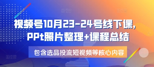 视频号10月23-24号线下课，PPt照片整理+课程总结，包含选品投流短视频等核心内容-冒泡网