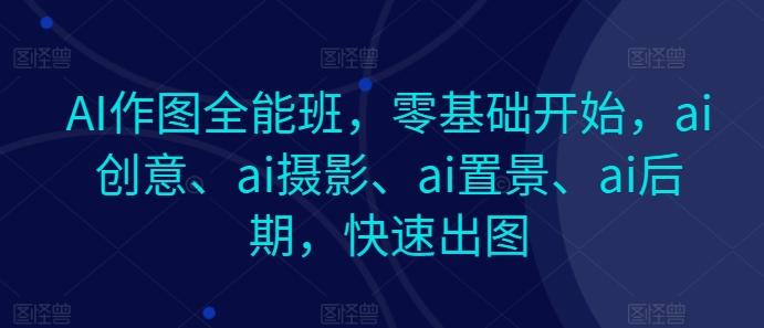 AI作图全能班，零基础开始，ai创意、ai摄影、ai置景、ai后期，快速出图-冒泡网