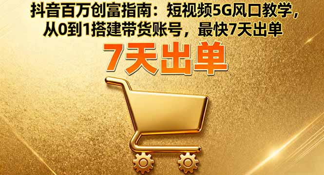 抖音百万创富指南：短视频5G风口教学，从0到1搭建带货账号，最快7天出单-冒泡网