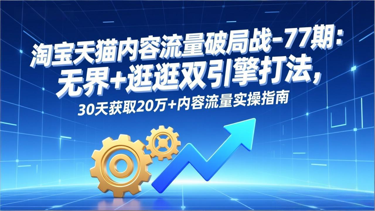 淘宝天猫内容流量破局战-77期：无界+逛逛双引擎打法，30天获取20万+内容流量实操指南-冒泡网