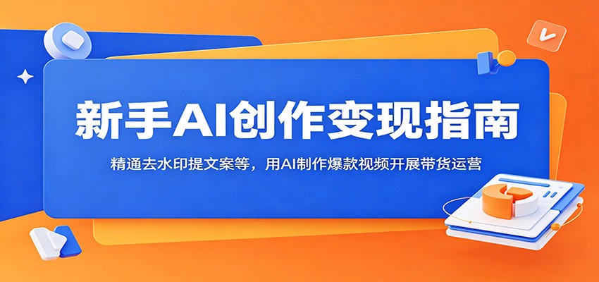 新手AI创作变现指南：精通去水印提文案等，用AI制作爆款视频开展带货运营-冒泡网