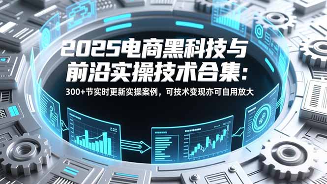 2025电商黑科技与前沿实操技术合集：300+节实时更新实操案例，可技术变现亦可自用放大-冒泡网
