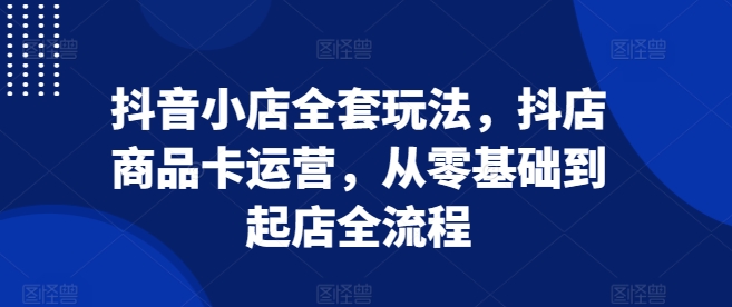 抖音小店全套玩法，抖店商品卡运营，从零基础到起店全流程-冒泡网