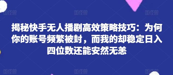 揭秘快手无人播剧高效策略技巧：为何你的账号频繁被封，而我的却稳定日入四位数还能安然无恙【揭秘】-冒泡网