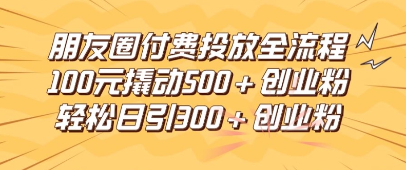 朋友圈高效付费投放全流程，100元撬动500+创业粉，日引流300加精准创业粉【揭秘】-冒泡网
