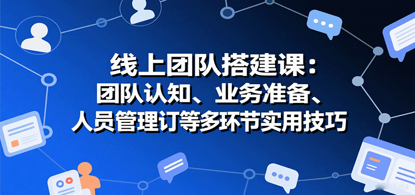 线上团队搭建课：团队认知、业务准备、人员管理、协议签订等多环节实用技巧-冒泡网