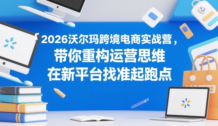 2026沃尔玛跨境电商实战营，带你重构运营思维，在新平台找准起跑点-冒泡网