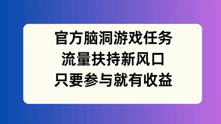 官方脑洞游戏任务，流量扶持新风口，只要参与就有收益【揭秘】-冒泡网