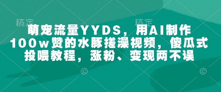 萌宠流量YYDS，用AI制作100w赞的水豚搓澡视频，傻瓜式投喂教程，涨粉、变现两不误-冒泡网