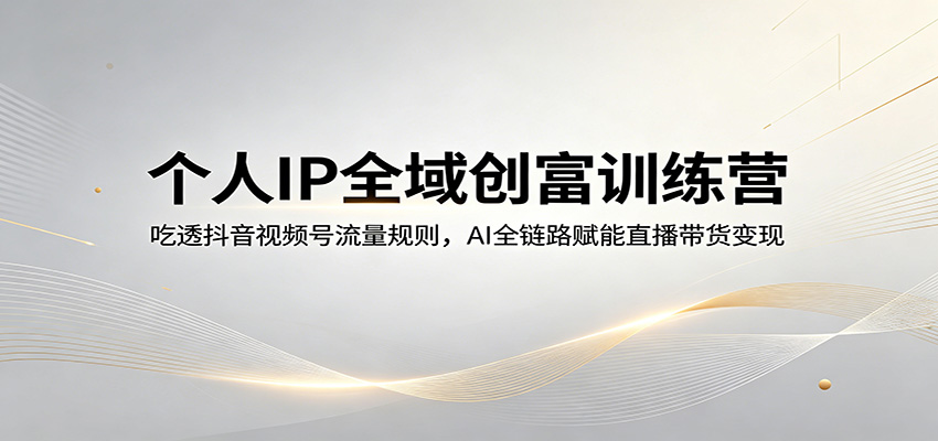个人IP全域创富训练营：吃透抖音视频号流量规则，AI全链路赋能直播带货变现-冒泡网