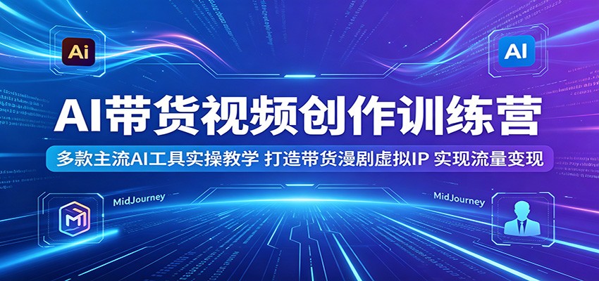 AI带货视频创作训练营：多款主流AI工具实操教学，打造带货漫剧虚拟IP，实现流量变现-冒泡网
