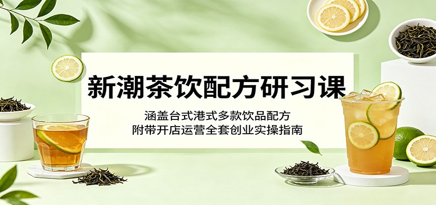 新潮茶饮配方研习课：涵盖台式港式多款饮品配方，附带开店运营全套创业实操指南-冒泡网
