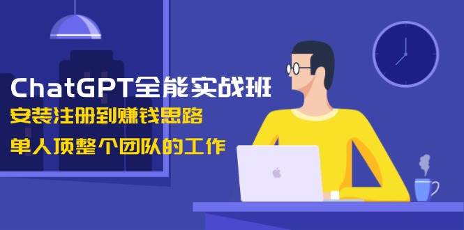 ChatGPT全能实战班，安装注册到赚钱思路，单人顶整个团队的工作-冒泡网