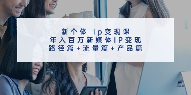 新个体ip变现课，年入百万新媒体IP变现，路径篇+流量篇+产品篇-冒泡网