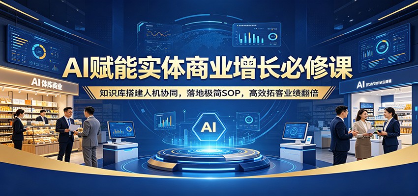 AI赋能实体商业增长必修课：知识库搭建人机协同，落地极简SOP，高效拓客业绩翻倍-冒泡网