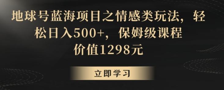 地球号蓝海项目之情感类玩法，轻松日入500+，保姆级课程【揭秘】-冒泡网