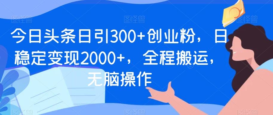 今日头条日引300+创业粉，日稳定变现2000+，全程搬运，无脑操作-冒泡网