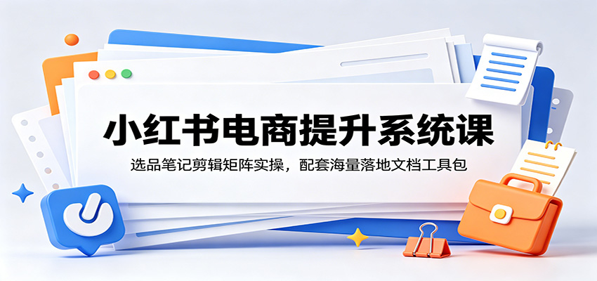 小红书电商提升系统课：选品笔记剪辑矩阵实操，配套海量落地文档工具包-冒泡网