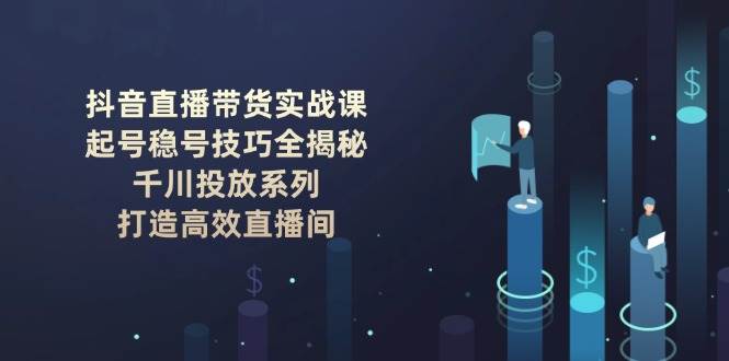 抖音直播带货实战课：起号稳号技巧全揭秘, 千川投放系列, 打造高效直播间-冒泡网