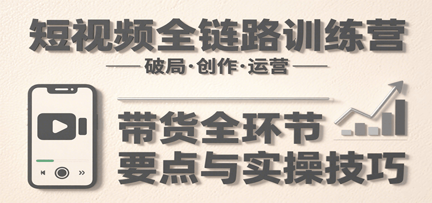 短视频全链路训练营：含破局、创作、运营、带货等多方面，详解各环节要点与实操技巧-冒泡网