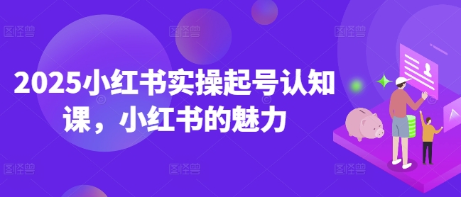 2025小红书实操起号认知课，小红书的魅力-冒泡网