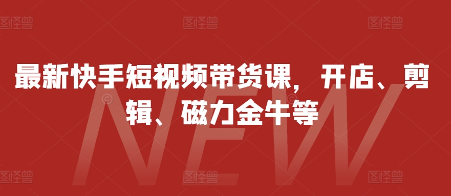 最新快手短视频带货课，开店、剪辑、磁力金牛等-冒泡网