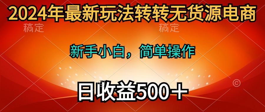 (10003期)2024年最新玩法转转无货源电商，新手小白 简单操作，长期稳定 日收入500＋-冒泡网