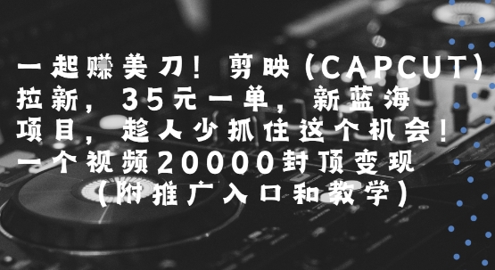 一起挣美刀!剪映(CAPCUT)拉新，35米一单，新蓝海项目，一个视频2w封顶变现(附推广入口和教学)-冒泡网