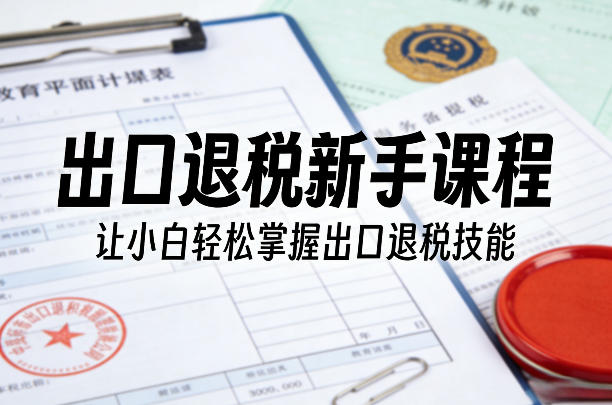 出口退税新手课程，让小白轻松掌握出口退税技能-冒泡网