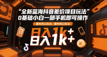 全新蓝海抖音差价项目玩法，0基础小白一部手机即可操作，暴利风口玩法，日入1k+【揭秘】-冒泡网