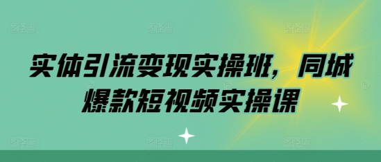 实体引流变现实操班，同城爆款短视频实操课-冒泡网