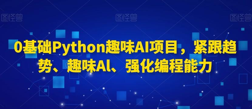 0基础Python趣味AI项目，紧跟趋势、趣味Al、强化编程能力-冒泡网