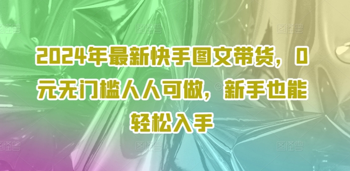 2024年最新快手图文带货，0元无门槛人人可做，新手也能轻松入手-冒泡网